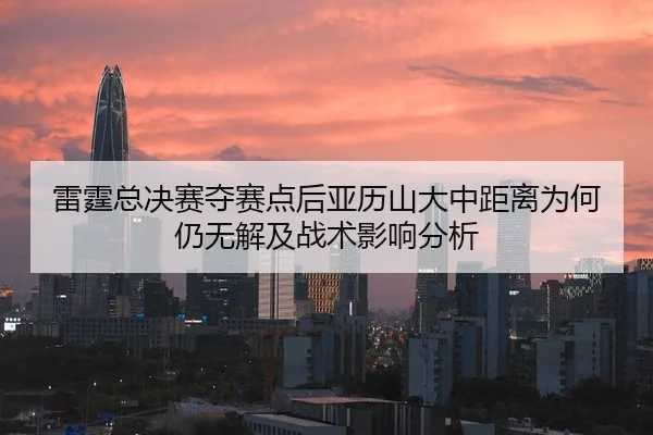 雷霆总决赛夺赛点后亚历山大中距离为何仍无解及战术影响分析